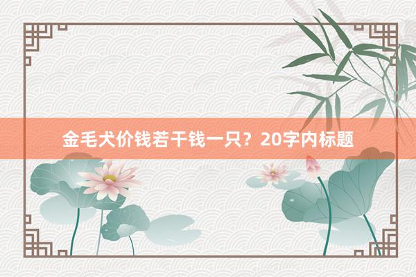 金毛犬价钱若干钱一只？20字内标题