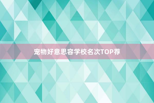宠物好意思容学校名次TOP荐
